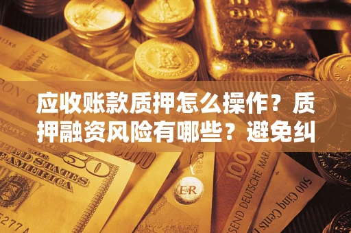 北京应收账款质押怎么操作？质押融资风险有哪些？避免纠纷高效融资技巧