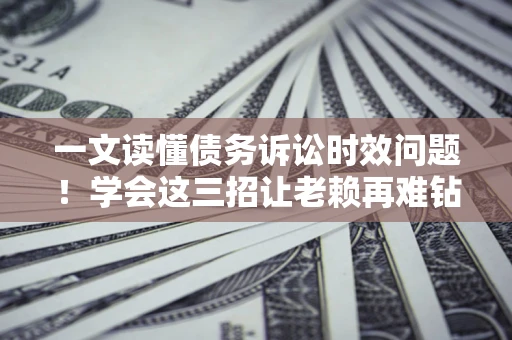 北京一文读懂债务诉讼时效问题！学会这三招让老赖再难钻空子