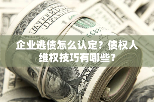 北京企业逃债怎么认定？债权人维权技巧有哪些？