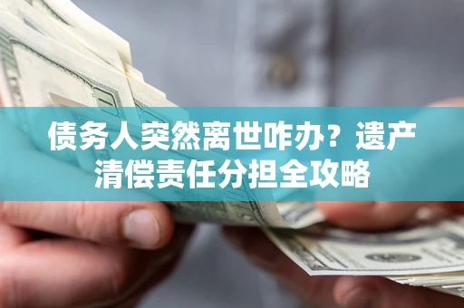 北京债务人突然离世咋办？遗产清偿责任分担全攻略