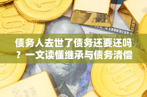 北京债务人去世了债务还要还吗？一文读懂继承与债务清偿