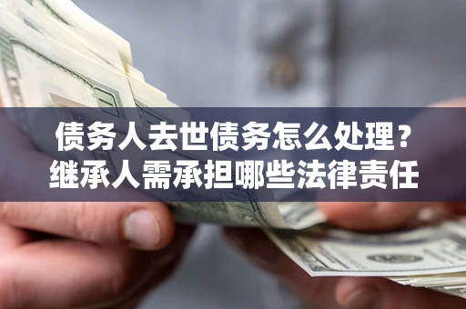 北京债务人去世债务怎么处理？继承人需承担哪些法律责任？