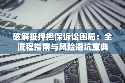 北京破解抵押担保诉讼困局:全流程指南与风险避坑宝典 北京破解抵押担保诉讼困局:全流程指南与风险避坑宝典