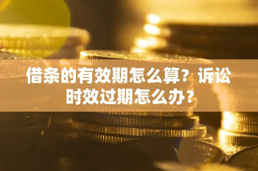 北京借条的有效期怎么算？诉讼时效过期怎么办？