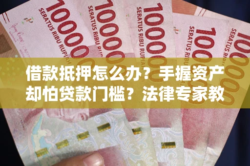 北京借款抵押怎么办？手握资产却怕贷款门槛？法律专家教你办抵押不踩坑