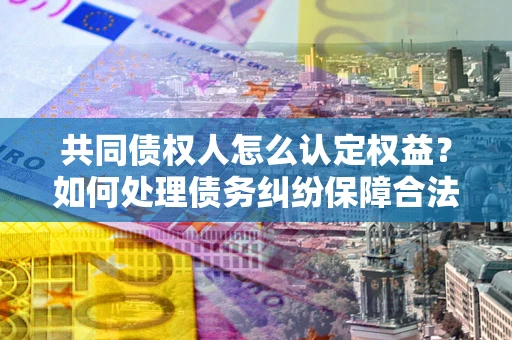 北京共同债权人怎么认定权益？如何处理债务纠纷保障合法权益？