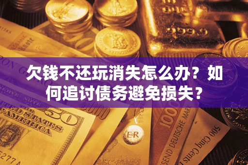 北京欠钱不还玩消失怎么办？如何追讨债务避免损失？