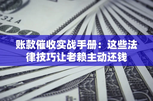 北京账款催收实战手册：这些法律技巧让老赖主动还钱