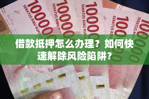 北京借款抵押怎么办理？如何快速解除风险陷阱？
