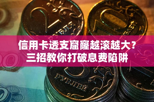 北京信用卡透支窟窿越滚越大？三招教你打破息费陷阱