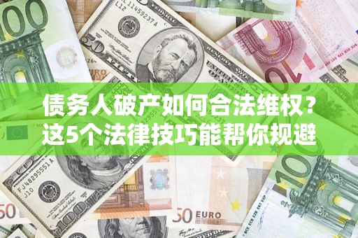北京债务人破产如何合法维权？这5个法律技巧能帮你规避风险