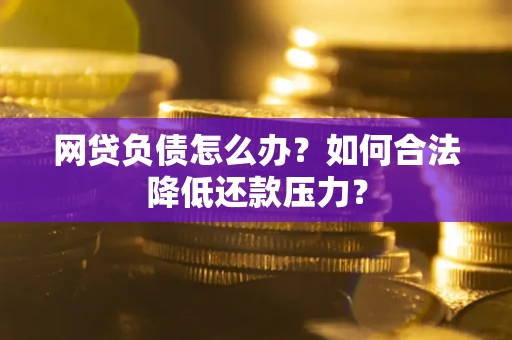 北京网贷负债怎么办？如何合法降低还款压力？