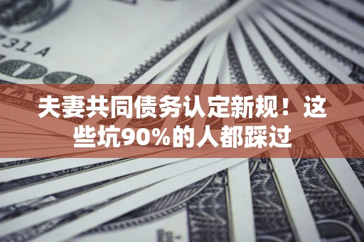 北京夫妻共同债务认定新规！这些坑90%的人都踩过