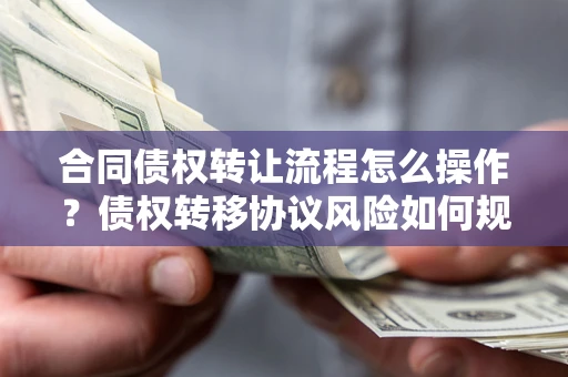北京合同债权转让流程怎么操作？债权转移协议风险如何规避？