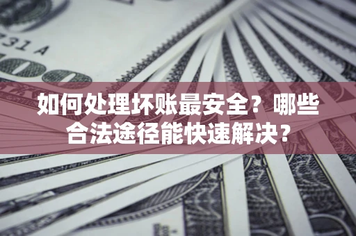 北京如何处理坏账最安全？哪些合法途径能快速解决？