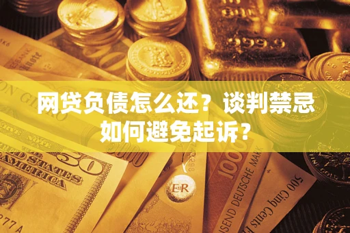 北京网贷负债怎么还？谈判禁忌如何避免起诉？