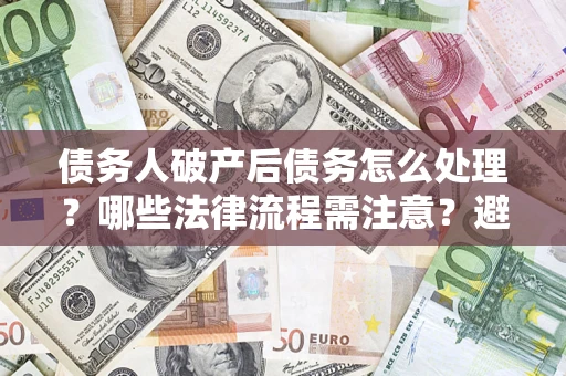 北京债务人破产后债务怎么处理？哪些法律流程需注意？避免踩坑指南