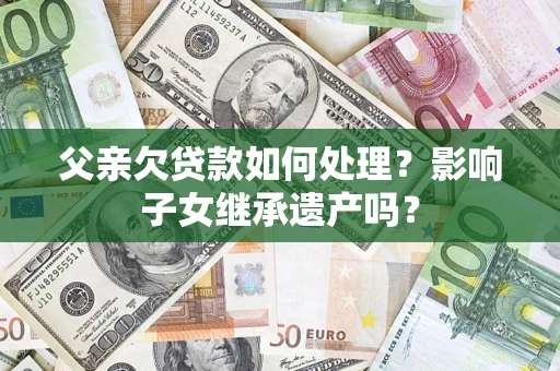 北京父亲欠贷款如何处理?影响子女继承遗产吗? 北京父亲欠贷款如何处理?影响子女继承遗产吗?