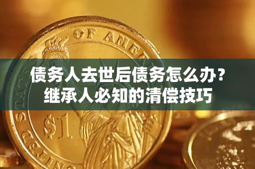 北京债务人去世后债务怎么办？继承人必知的清偿技巧