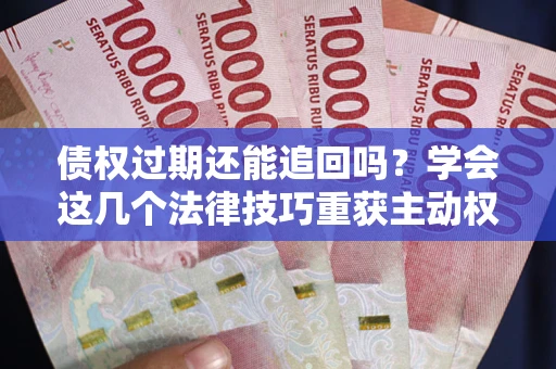 北京债权过期还能追回吗？学会这几个法律技巧重获主动权