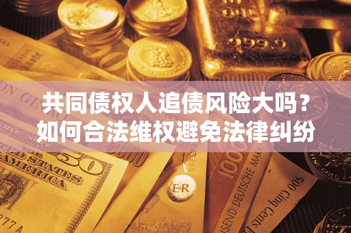 北京共同债权人追债风险大吗?如何合法维权避免法律纠纷? 北京共同债权人追债风险大吗?如何合法维权避免法律纠纷?