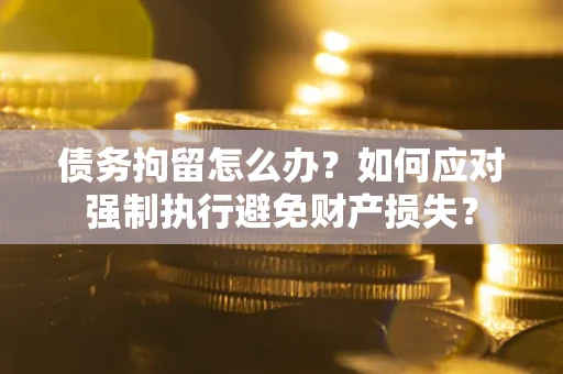 北京债务拘留怎么办？如何应对强制执行避免财产损失？