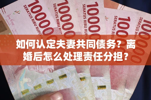 北京如何认定夫妻共同债务？离婚后怎么处理责任分担？