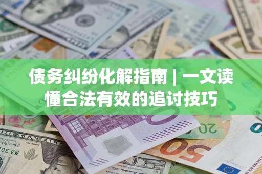 北京债务纠纷化解指南 | 一文读懂合法有效的追讨技巧
