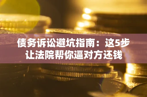 北京债务诉讼避坑指南：这5步让法院帮你逼对方还钱