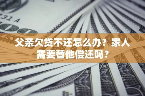 北京父亲欠贷不还怎么办？家人需要替他偿还吗？