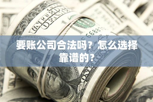 北京要账公司合法吗？怎么选择靠谱的？