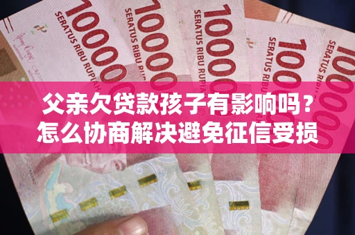 北京父亲欠贷款孩子有影响吗？怎么协商解决避免征信受损？