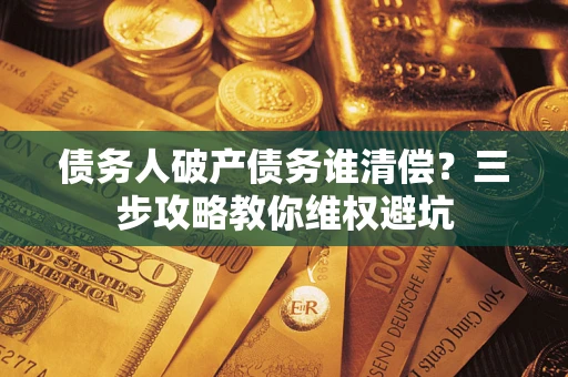 北京债务人破产债务谁清偿?三步攻略教你维权避坑 北京债务人破产债务谁清偿?三步攻略教你维权避坑