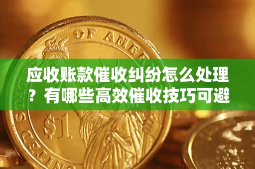 北京应收账款催收纠纷怎么处理？有哪些高效催收技巧可避免坏账？