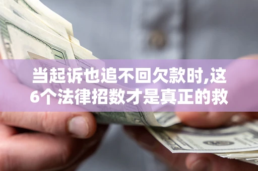 北京当起诉也追不回欠款时,这6个法律招数才是真正的救命稻草