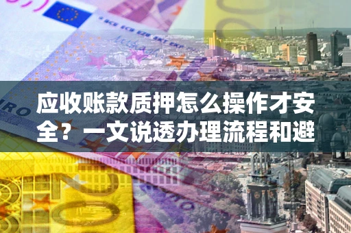 北京应收账款质押怎么操作才安全？一文说透办理流程和避险绝招